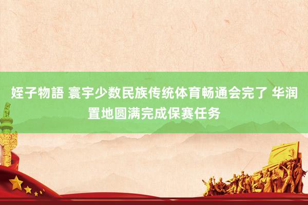 姪子物語 寰宇少数民族传统体育畅通会完了 华润置地圆满完成保赛任务