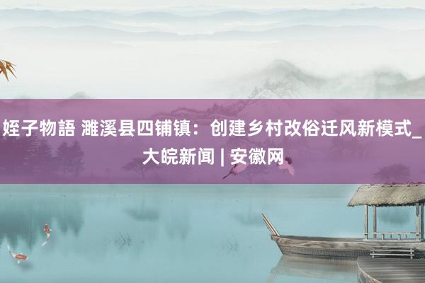 姪子物語 濉溪县四铺镇：创建乡村改俗迁风新模式_大皖新闻 | 安徽网