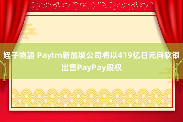 姪子物語 Paytm新加坡公司将以419亿日元向软银出售PayPay股权