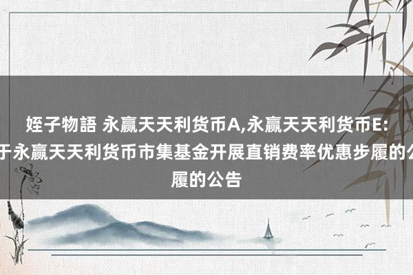 姪子物語 永赢天天利货币A，永赢天天利货币E: 对于永赢天天利货币市集基金开展直销费率优惠步履的公告