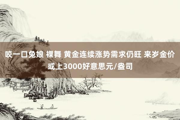 咬一口兔娘 裸舞 黄金连续涨势需求仍旺 来岁金价或上3000好意思元/盎司