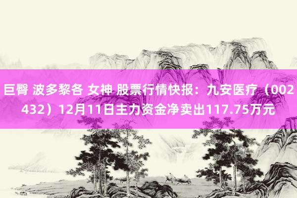 巨臀 波多黎各 女神 股票行情快报：九安医疗（002432）12月11日主力资金净卖出117.75万元