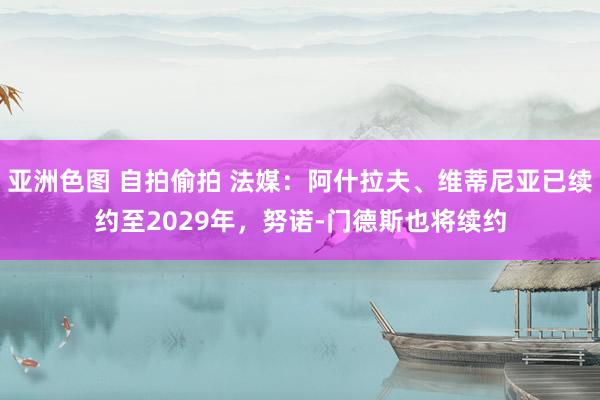 亚洲色图 自拍偷拍 法媒：阿什拉夫、维蒂尼亚已续约至2029年，努诺-门德斯也将续约