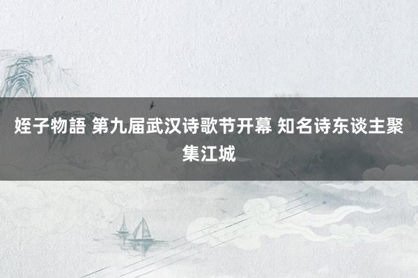 姪子物語 第九届武汉诗歌节开幕 知名诗东谈主聚集江城