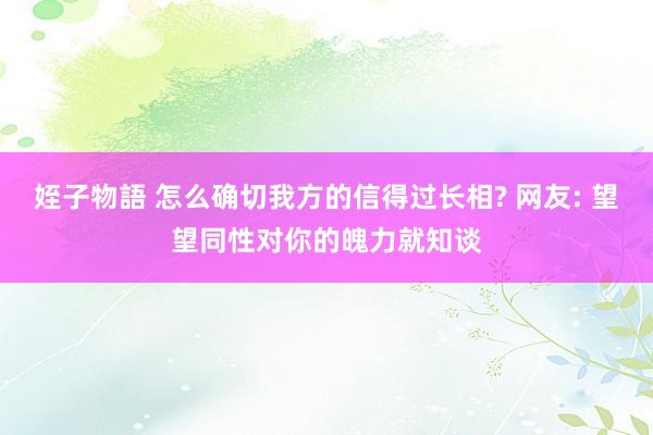 姪子物語 怎么确切我方的信得过长相? 网友: 望望同性对你的魄力就知谈