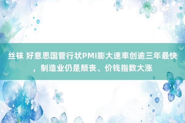 丝袜 好意思国管行状PMI膨大速率创逾三年最快，制造业仍是颓丧、价钱指数大涨