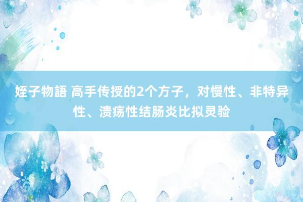 姪子物語 高手传授的2个方子，对慢性、非特异性、溃疡性结肠炎比拟灵验