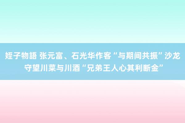 姪子物語 张元富、石光华作客“与期间共振”沙龙 守望川菜与川酒“兄弟王人心其利断金”