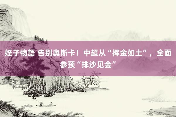 姪子物語 告别奥斯卡！中超从“挥金如土”，全面参预“排沙见金”