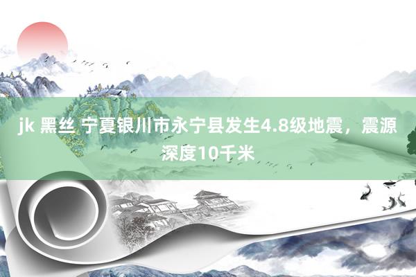 jk 黑丝 宁夏银川市永宁县发生4.8级地震，震源深度10千米