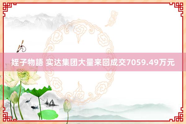 姪子物語 实达集团大量来回成交7059.49万元