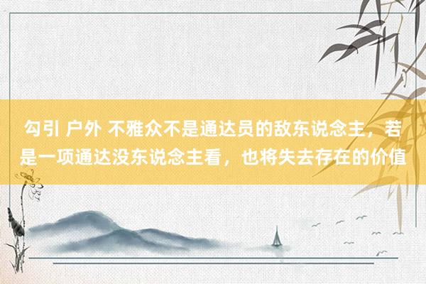 勾引 户外 不雅众不是通达员的敌东说念主，若是一项通达没东说念主看，也将失去存在的价值