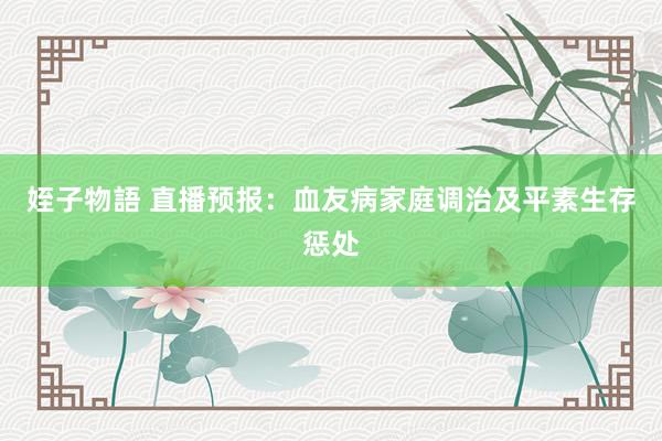 姪子物語 直播预报：血友病家庭调治及平素生存惩处