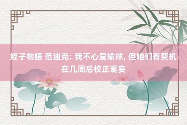 姪子物語 范迪克: 我不心爱输球， 但咱们有契机在几周后校正诞妄