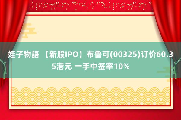 姪子物語 【新股IPO】布鲁可(00325)订价60.35港元 一手中签率10%