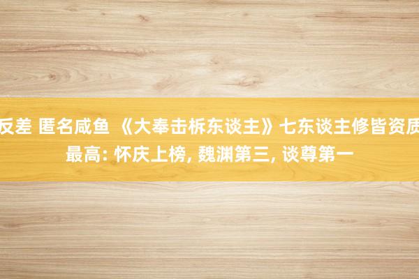 反差 匿名咸鱼 《大奉击柝东谈主》七东谈主修皆资质最高: 怀庆上榜， 魏渊第三， 谈尊第一