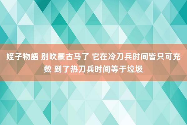 姪子物語 别吹蒙古马了 它在冷刀兵时间皆只可充数 到了热刀兵时间等于垃圾