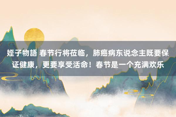 姪子物語 春节行将莅临，肺癌病东说念主既要保证健康，更要享受活命！春节是一个充满欢乐