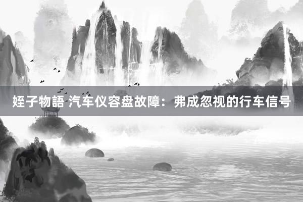 姪子物語 汽车仪容盘故障：弗成忽视的行车信号